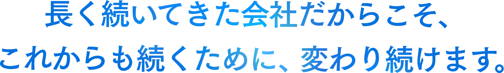 長く続いてきた会社だからこそ、これからも続くために、変わり続けます。
