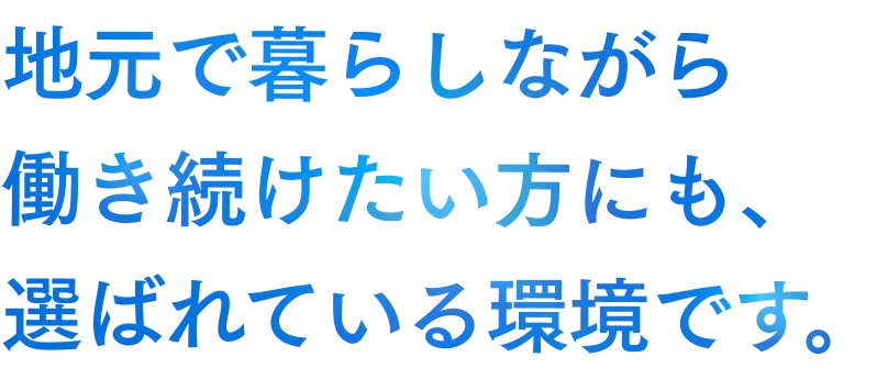 地元で暮らしながら働き続けたい方にも、選ばれている環境です。